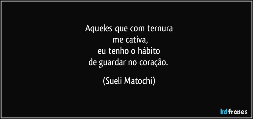 Aqueles que com ternura
 me cativa,
 eu tenho o hábito 
de guardar no coração. (Sueli Matochi)