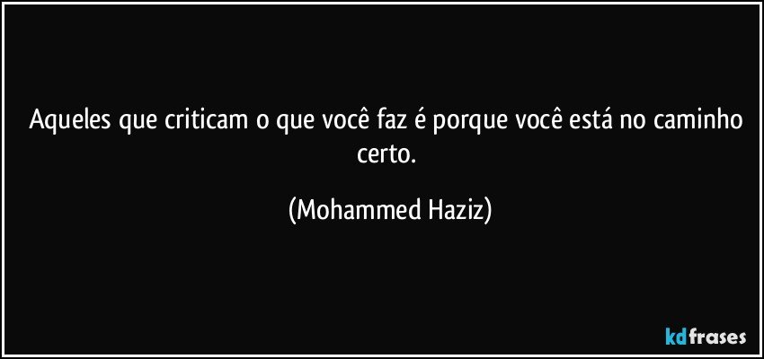 Aqueles que criticam o que você faz é porque você está no caminho certo. (Mohammed Haziz)