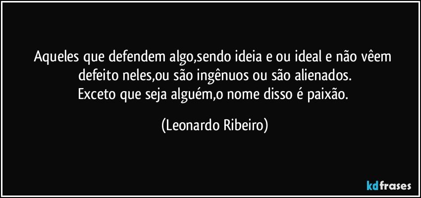 Aqueles que defendem algo,sendo ideia e/ou ideal e não vêem defeito neles,ou são ingênuos ou são alienados.
Exceto que seja alguém,o nome disso é paixão. (Leonardo Ribeiro)