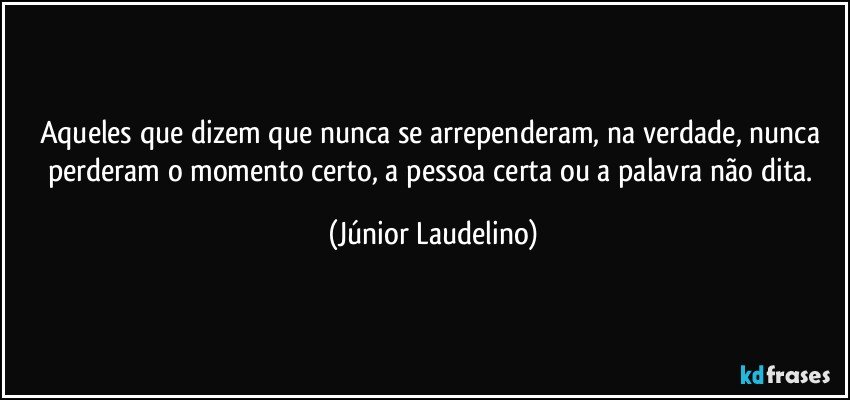 Aqueles que dizem que nunca se arrependeram, na verdade, nunca perderam o momento certo, a pessoa certa ou a palavra não dita. (Júnior Laudelino)