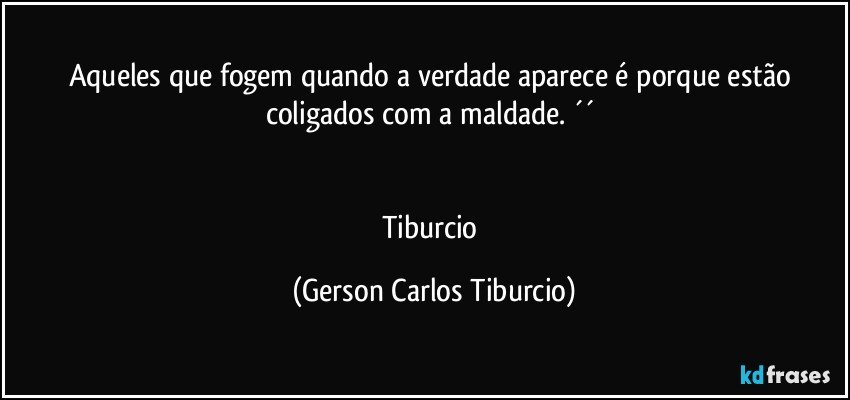 Aqueles que fogem quando a verdade aparece é porque estão coligados com a maldade. ´´ 


Tiburcio (Gerson Carlos Tiburcio)