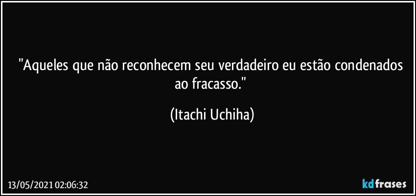 "Aqueles que não reconhecem seu verdadeiro eu estão condenados ao fracasso." (Itachi Uchiha)