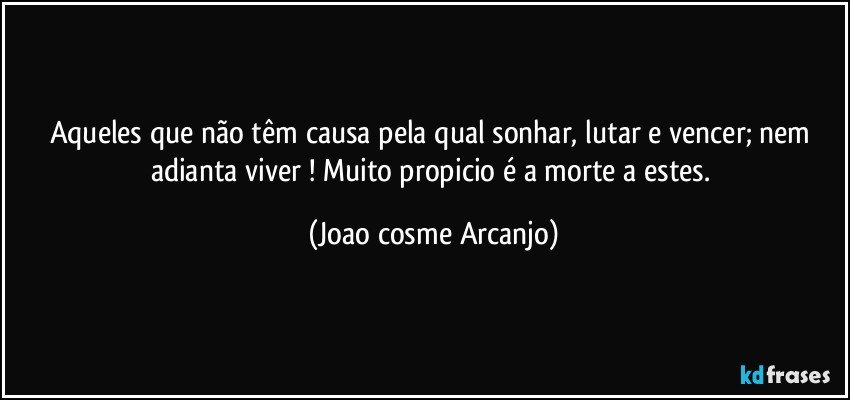 Aqueles que não têm causa pela qual sonhar, lutar e vencer; nem adianta viver ! Muito propicio é a morte a estes. (Joao cosme Arcanjo)