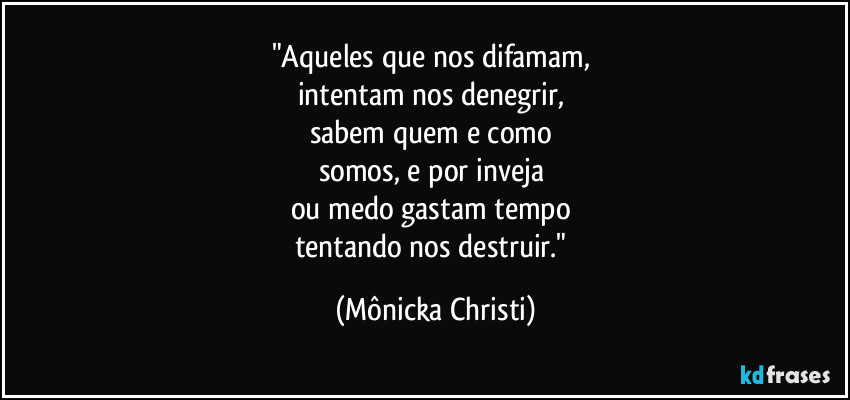 "Aqueles que nos difamam, 
intentam nos denegrir, 
sabem quem e como 
somos, e por inveja 
ou medo gastam tempo 
tentando nos destruir." (Mônicka Christi)