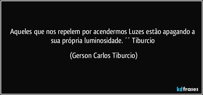 Aqueles que nos repelem por acendermos Luzes estão apagando a sua própria luminosidade. ´´ Tiburcio (Gerson Carlos Tiburcio)