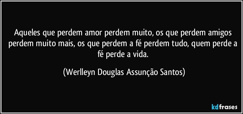 Aqueles que perdem amor perdem muito, os que perdem amigos perdem muito mais, os que perdem a fé perdem tudo, quem perde a fé perde a vida. (Werlleyn Douglas Assunção Santos)