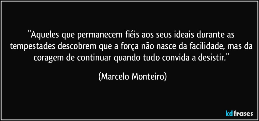 "Aqueles que permanecem fiéis aos seus ideais durante as tempestades descobrem que a força não nasce da facilidade, mas da coragem de continuar quando tudo convida a desistir." (Marcelo Monteiro)
