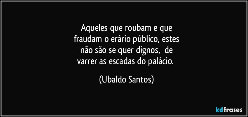 Aqueles que roubam e que
fraudam o erário público, estes
não são se quer dignos, ⁠de
varrer as escadas do palácio. (Ubaldo Santos)