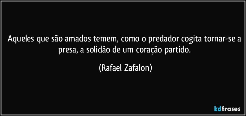 Aqueles que são amados temem, como o predador cogita tornar-se a presa, a solidão de um coração partido. (Rafael Zafalon)