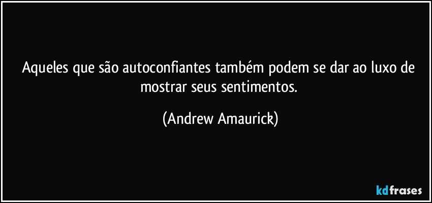 Aqueles que são autoconfiantes também podem se dar ao luxo de mostrar seus sentimentos. (Andrew Amaurick)