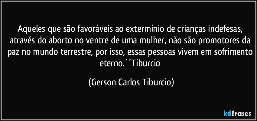 Aqueles que são favoráveis ao extermínio de crianças indefesas, através do aborto no ventre de uma mulher, não são promotores da paz no mundo terrestre, por isso, essas pessoas vivem em sofrimento eterno.´´Tiburcio (Gerson Carlos Tiburcio)