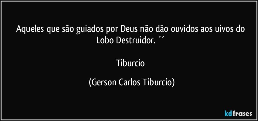 Aqueles que são guiados por Deus não dão ouvidos aos uivos do Lobo Destruidor. ´´ 

Tiburcio (Gerson Carlos Tiburcio)