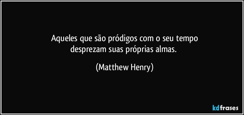 Aqueles que são pródigos com o seu tempo
desprezam suas próprias almas. (Matthew Henry)