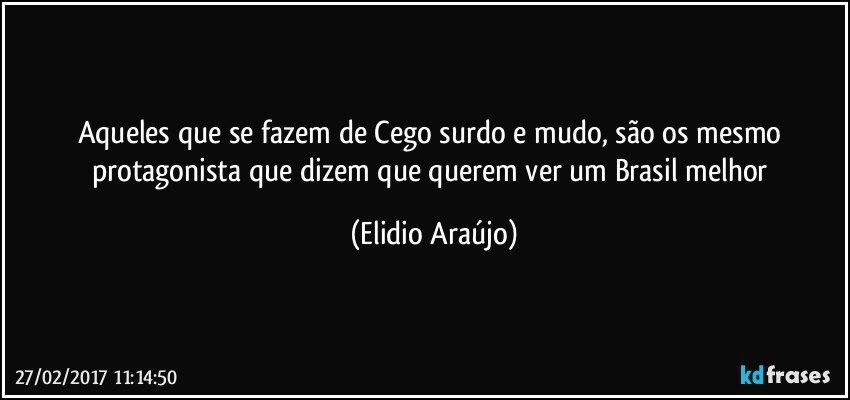 Aqueles que se fazem de Cego surdo e mudo, são os mesmo protagonista que dizem que querem ver um Brasil melhor (Elidio Araújo)