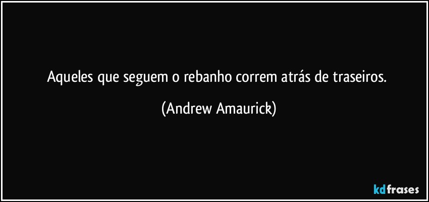 Aqueles que seguem o rebanho correm atrás de traseiros. (Andrew Amaurick)