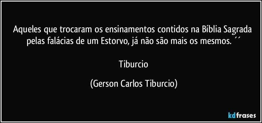 Aqueles que trocaram os ensinamentos contidos na Bíblia Sagrada pelas falácias de um Estorvo, já não são mais os mesmos. ´´

 Tiburcio (Gerson Carlos Tiburcio)