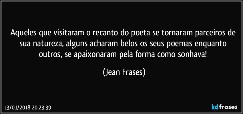 Aqueles que visitaram o recanto do poeta se tornaram parceiros de sua natureza, alguns acharam belos os seus poemas enquanto outros, se apaixonaram pela forma como sonhava! (Jean Frases)