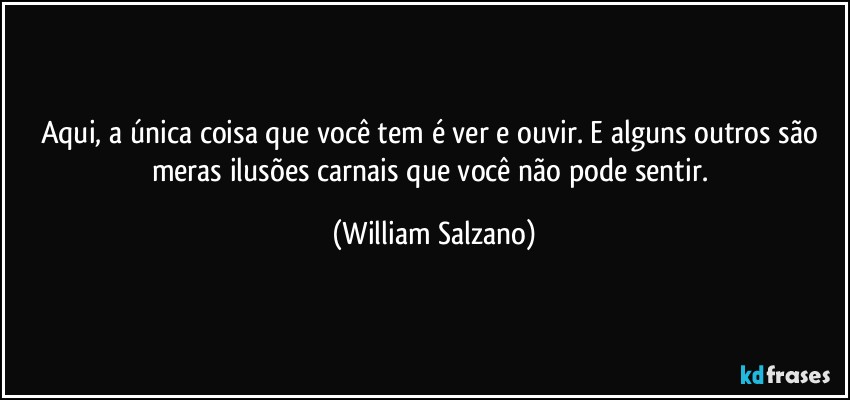 Aqui, a única coisa que você tem é ver e ouvir. E alguns outros são meras ilusões carnais que você não pode sentir. (William Salzano)