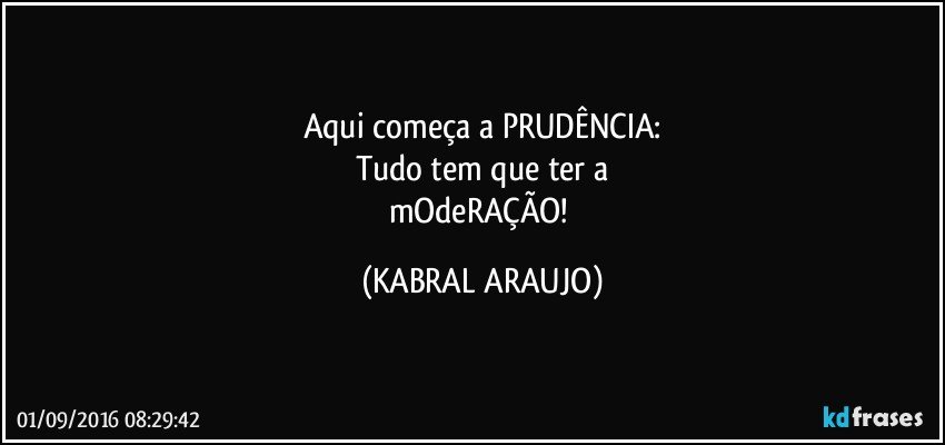 Aqui começa a PRUDÊNCIA:
Tudo tem que ter a
mOdeRAÇÃO! (KABRAL ARAUJO)
