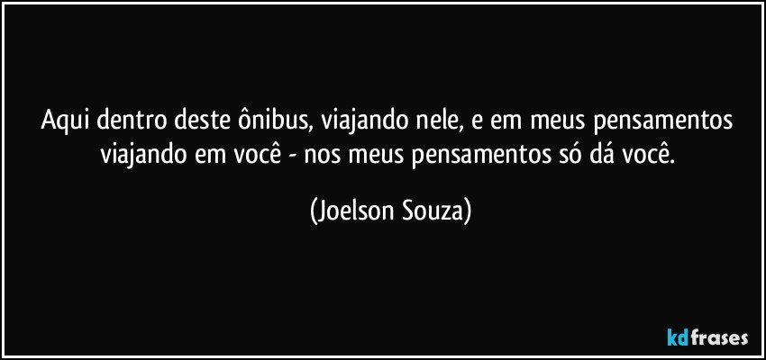 Aqui dentro deste ônibus, viajando nele, e em meus pensamentos viajando em você - nos meus pensamentos só dá você. (Joelson Souza)