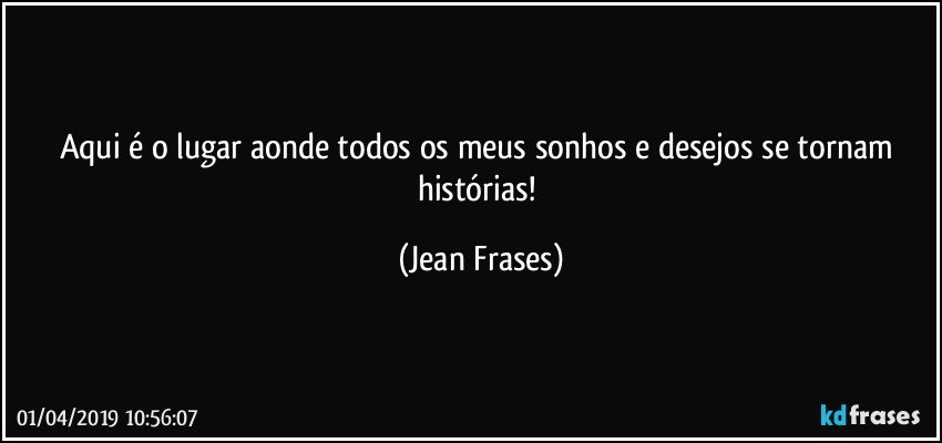 Aqui é o lugar aonde todos os meus sonhos e desejos se tornam histórias! (Jean Frases)