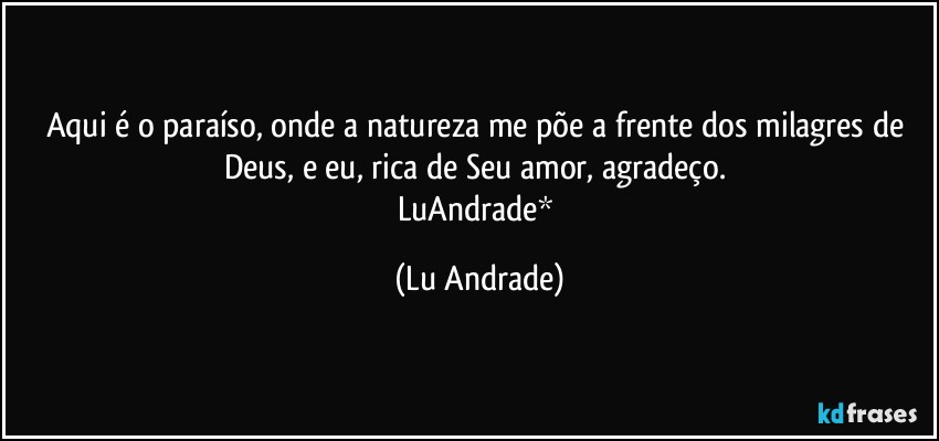Aqui é o paraíso,  onde a natureza me põe a frente dos milagres de Deus,  e eu, rica de Seu amor, agradeço. 
LuAndrade* (Lu Andrade)
