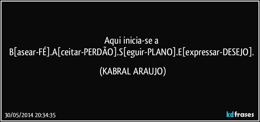 Aqui inicia-se a B[asear-FÉ].A[ceitar-PERDÃO].S[eguir-PLANO].E[expressar-DESEJO]. (KABRAL ARAUJO)