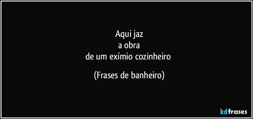 Aqui jaz
a obra
de um exímio cozinheiro (Frases de banheiro)