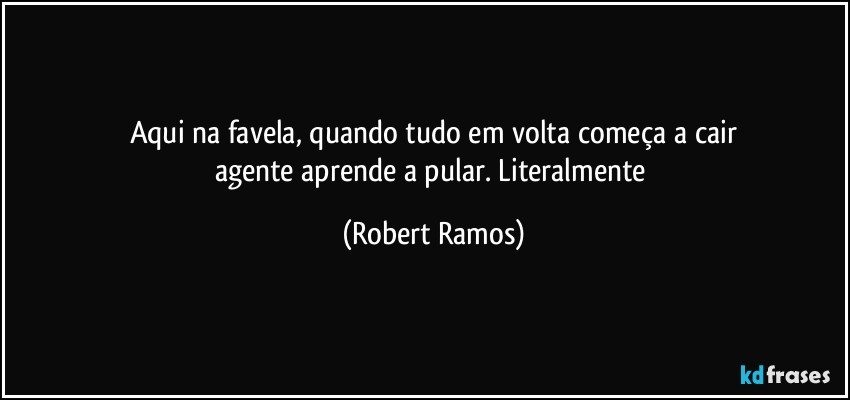 Aqui na favela, quando tudo em volta começa a cair
agente aprende a pular. Literalmente (Robert Ramos)