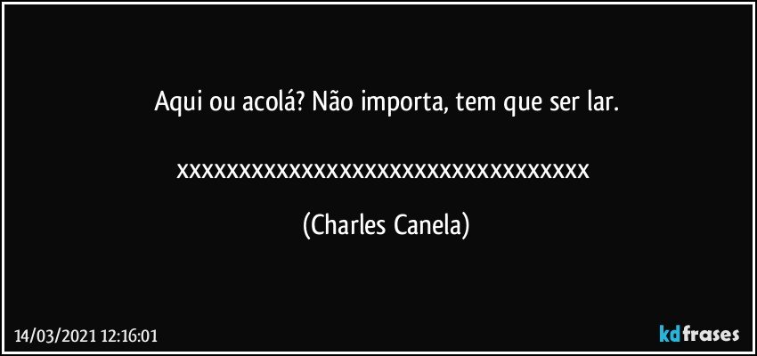 Aqui ou acolá? Não importa, tem que ser lar.

xxxxxxxxxxxxxxxxxxxxxxxxxxxxxxxxx (Charles Canela)