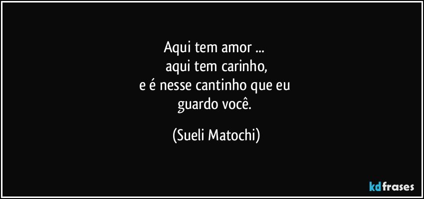 Aqui tem amor ... 
aqui tem carinho,
e é nesse cantinho que eu 
guardo você. (Sueli Matochi)