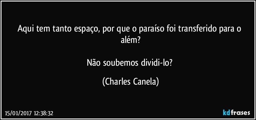 Aqui tem tanto espaço, por que o paraíso foi transferido para o além?

Não soubemos dividi-lo? (Charles Canela)