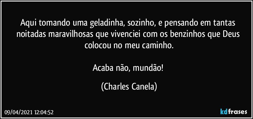 Aqui tomando uma geladinha, sozinho, e pensando em tantas noitadas maravilhosas que vivenciei com os benzinhos que Deus colocou no meu caminho.

Acaba não, mundão! (Charles Canela)