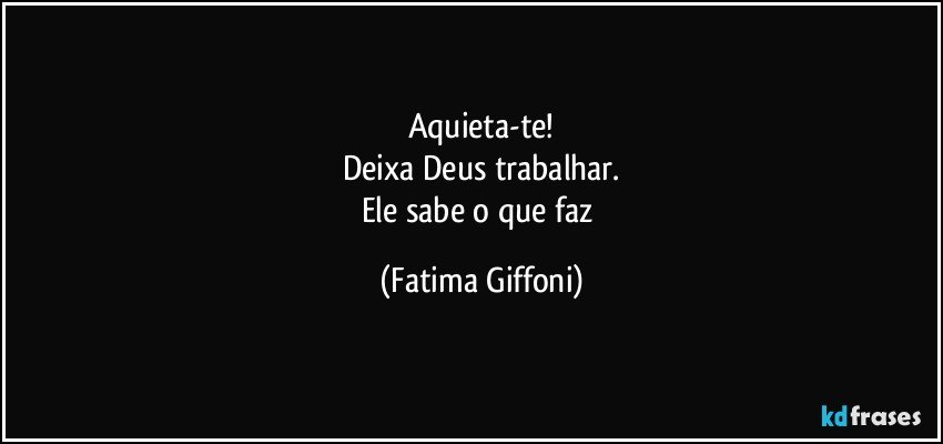 Aquieta-te!
Deixa Deus trabalhar.
Ele sabe o que faz (Fatima Giffoni)