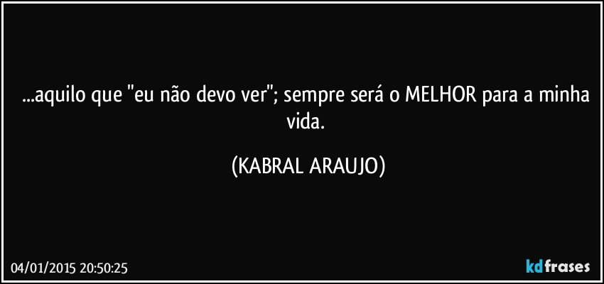 ...aquilo que "eu não devo ver"; sempre será o MELHOR para a minha vida. (KABRAL ARAUJO)