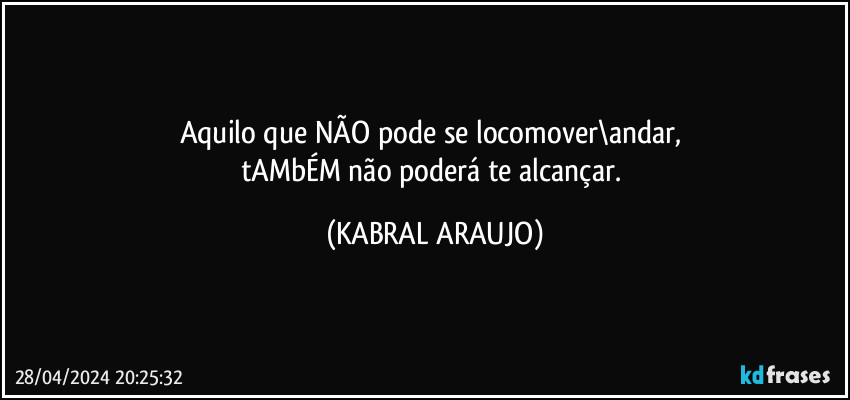 Aquilo que NÃO pode se locomover\andar, 
tAMbÉM não poderá te alcançar. (KABRAL ARAUJO)