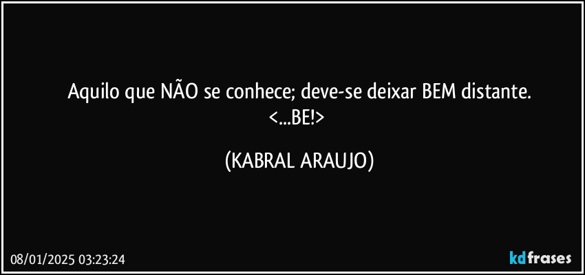 Aquilo que NÃO se conhece; deve-se deixar BEM distante.
<...BE!> (KABRAL ARAUJO)