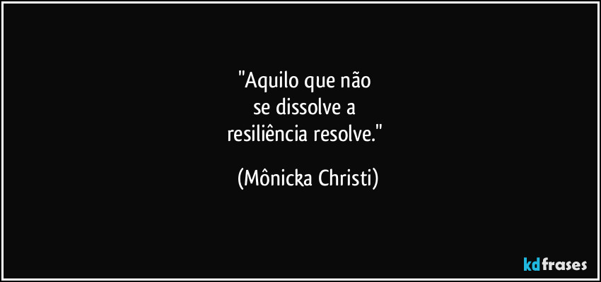 "Aquilo que não
se dissolve a
resiliência resolve." (Mônicka Christi)