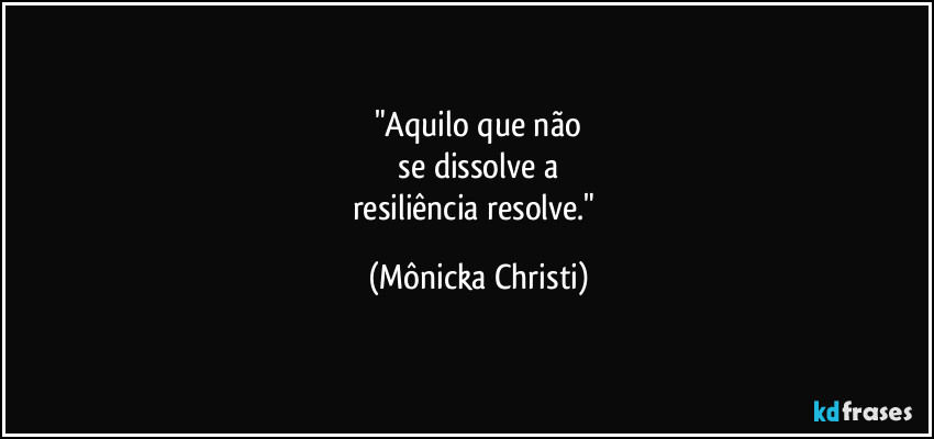 "Aquilo que não
se dissolve a
resiliência resolve." (Mônicka Christi)