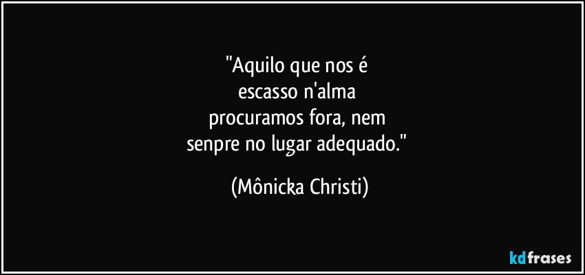 "Aquilo que nos é 
escasso n'alma 
procuramos fora, nem 
senpre no lugar adequado." (Mônicka Christi)
