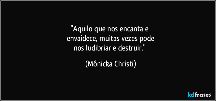 "Aquilo que nos encanta e 
envaidece, muitas vezes pode
nos ludibriar e destruir." (Mônicka Christi)