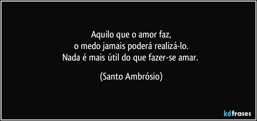 Aquilo que o amor faz,
o medo jamais poderá realizá-lo.
Nada é mais útil do que fazer-se amar. (Santo Ambrósio)