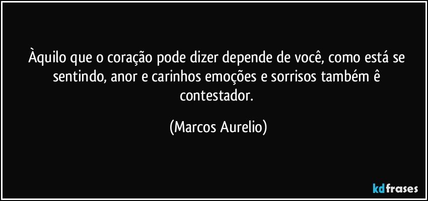 Àquilo que o coração pode dizer depende de você, como está se sentindo, anor e  carinhos emoções e sorrisos também ê  contestador. (Marcos Aurelio)