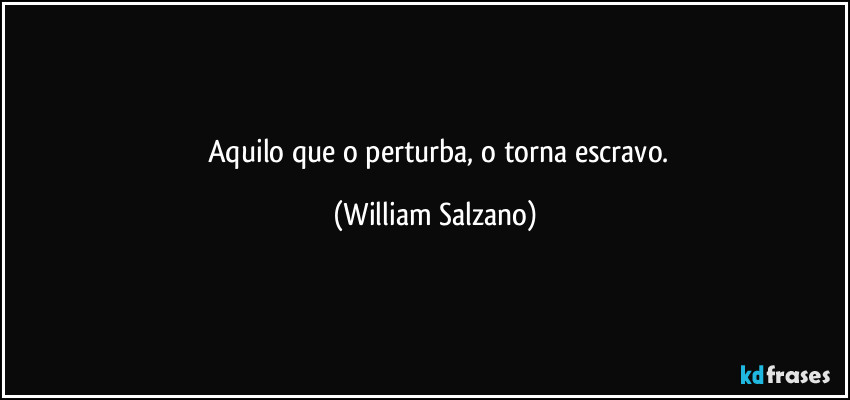 ⁠⁠Aquilo que o perturba, o torna escravo. (William Salzano)