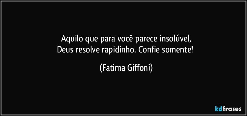 Aquilo que para você parece insolúvel,
Deus resolve rapidinho. Confie somente! (Fatima Giffoni)