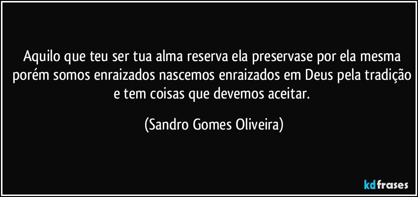 Aquilo que teu ser tua alma reserva ela preservase por ela mesma porém somos enraizados nascemos enraizados em Deus pela tradição e tem coisas que devemos aceitar. (Sandro Gomes Oliveira)