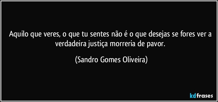 Aquilo que veres, o que tu sentes não é o que desejas se fores ver a verdadeira justiça morreria de pavor. (Sandro Gomes Oliveira)
