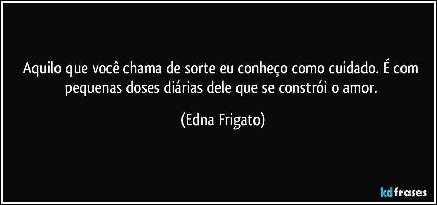 Aquilo que você chama de sorte eu conheço como cuidado. É com pequenas doses diárias dele que se constrói o amor. (Edna Frigato)