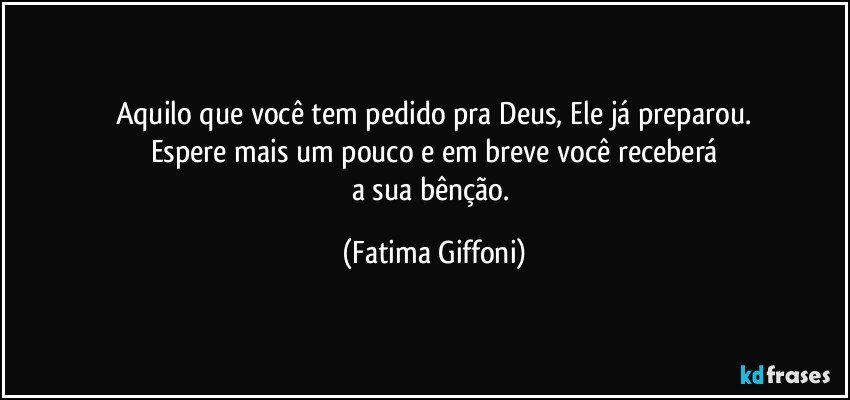 Aquilo que você tem pedido pra Deus, Ele já preparou.
Espere mais um pouco e em breve você receberá
a sua bênção. (Fatima Giffoni)