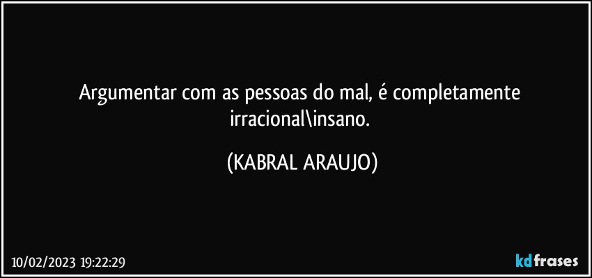 Argumentar com as pessoas do mal, é completamente irracional\insano. (KABRAL ARAUJO)